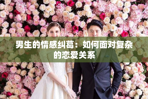 男生的情感纠葛：如何面对复杂的恋爱关系