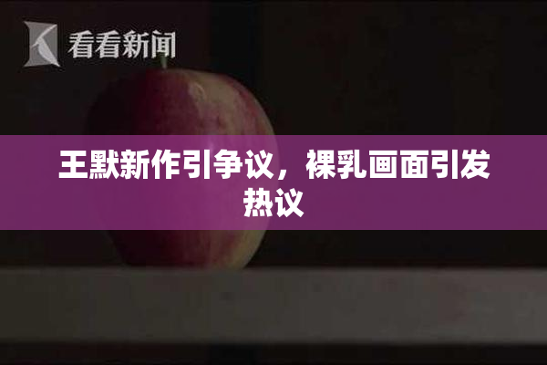 王默新作引争议，裸乳画面引发热议