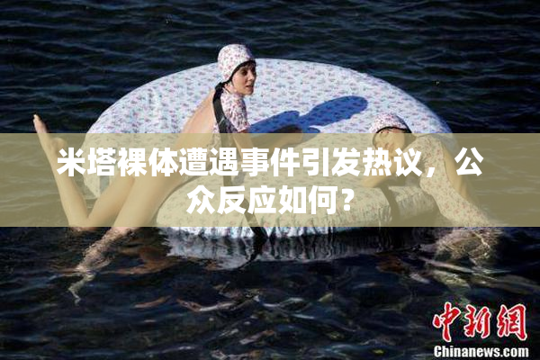 米塔裸体遭遇事件引发热议，公众反应如何？