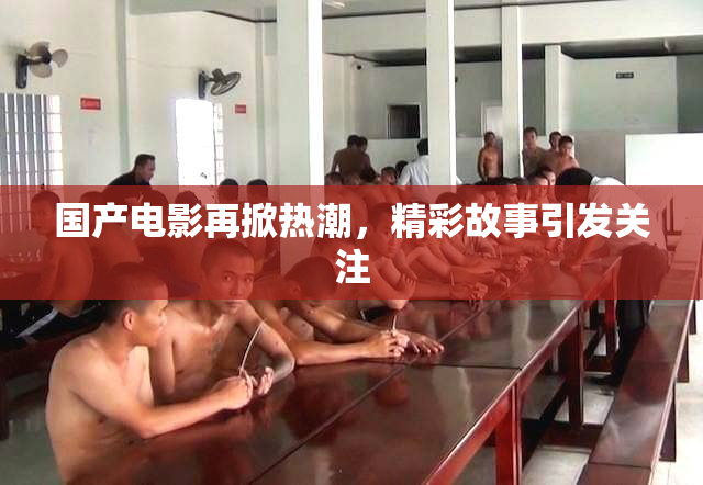 国产电影再掀热潮，精彩故事引发关注