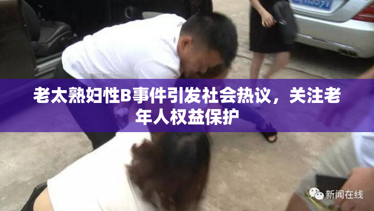 老太熟妇性B事件引发社会热议，关注老年人权益保护
