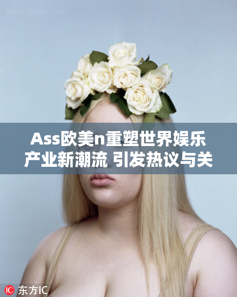 Ass欧美n重塑世界娱乐产业新潮流 引发热议与关注