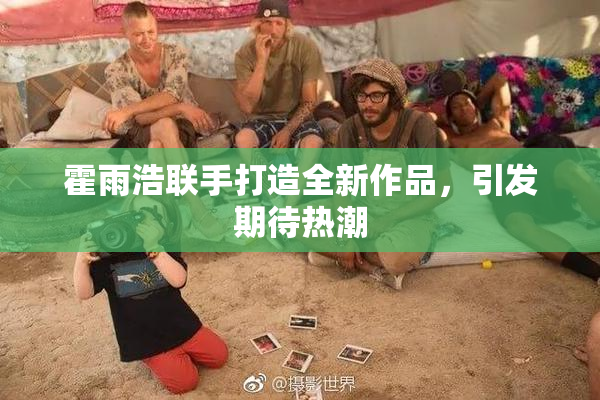 霍雨浩联手打造全新作品，引发期待热潮