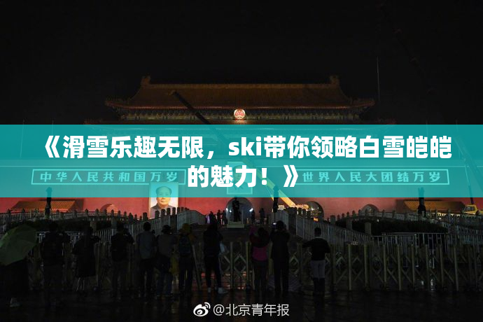 《滑雪乐趣无限，ski带你领略白雪皑皑的魅力！》