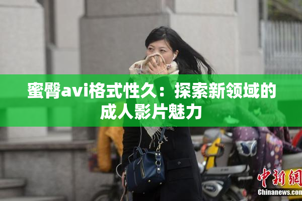 蜜臀avi格式性久：探索新领域的成人影片魅力