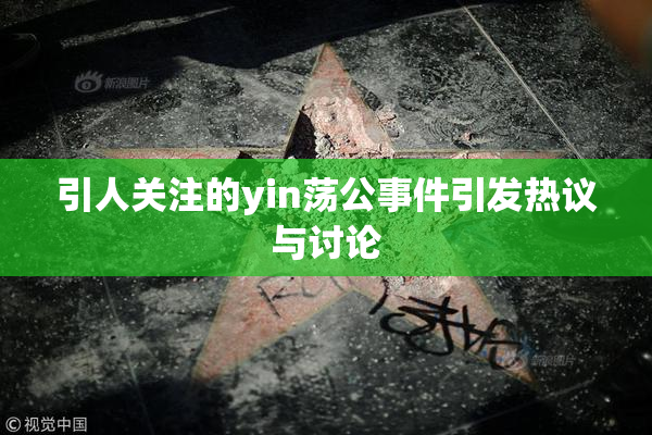 引人关注的yin荡公事件引发热议与讨论