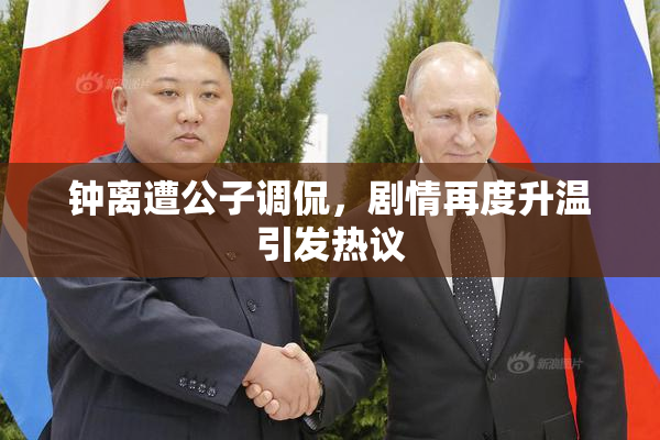 钟离遭公子调侃，剧情再度升温引发热议