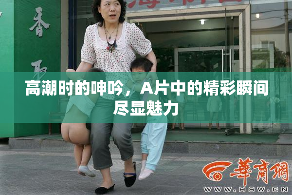 高潮时的呻吟，A片中的精彩瞬间尽显魅力