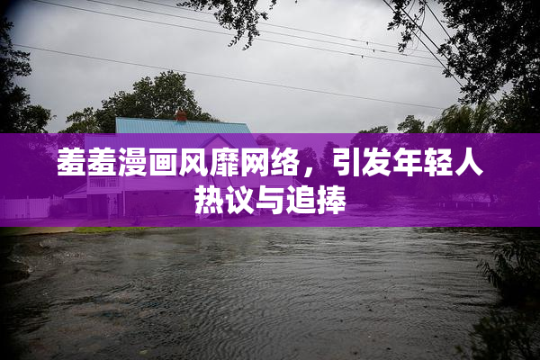 羞羞漫画风靡网络，引发年轻人热议与追捧