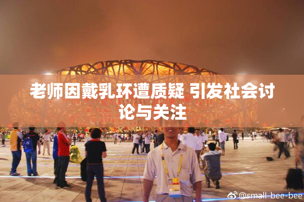 老师因戴乳环遭质疑 引发社会讨论与关注