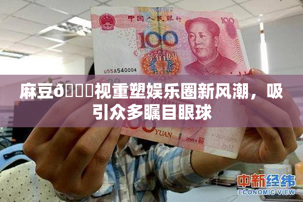 麻豆🔞视重塑娱乐圈新风潮，吸引众多瞩目眼球