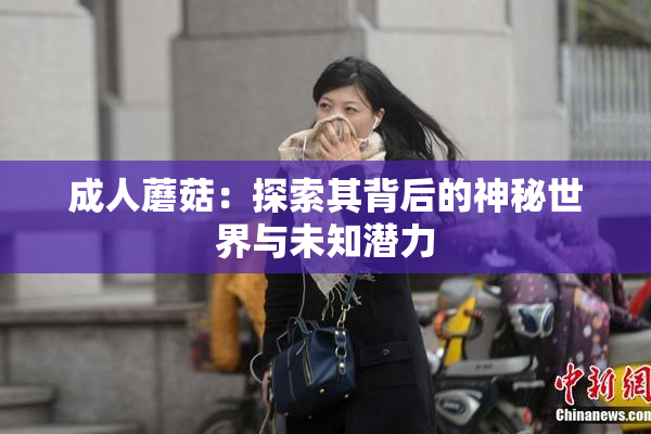 成人蘑菇：探索其背后的神秘世界与未知潜力
