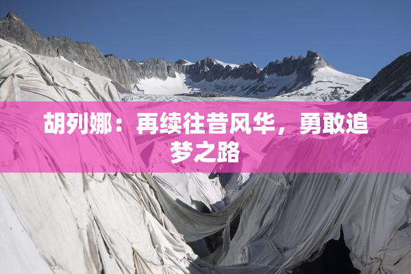 胡列娜：再续往昔风华，勇敢追梦之路