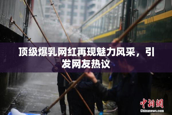 顶级爆乳网红再现魅力风采，引发网友热议
