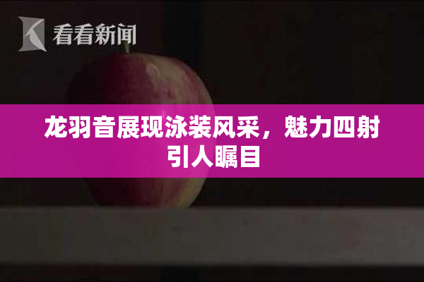 龙羽音展现泳装风采，魅力四射引人瞩目