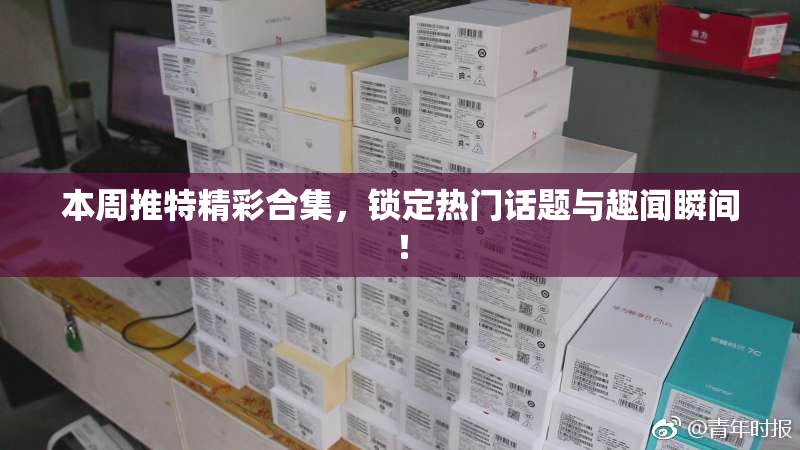 本周推特精彩合集，锁定热门话题与趣闻瞬间！