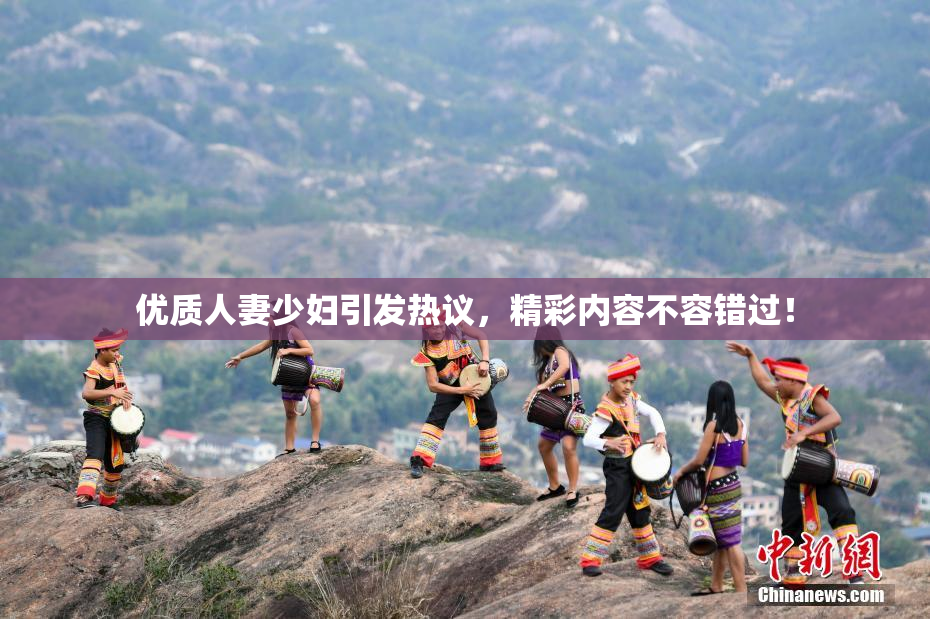 优质人妻少妇引发热议，精彩内容不容错过！