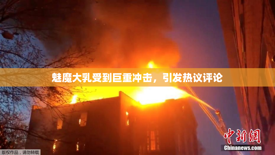 魅魔大乳受到巨重冲击，引发热议评论