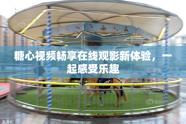 糖心视频畅享在线观影新体验，一起感受乐趣