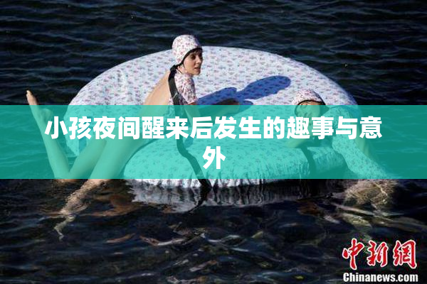 小孩夜间醒来后发生的趣事与意外