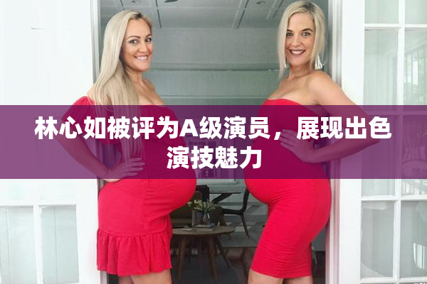 林心如被评为A级演员，展现出色演技魅力