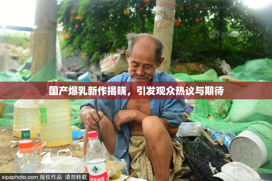 国产爆乳新作揭晓，引发观众热议与期待