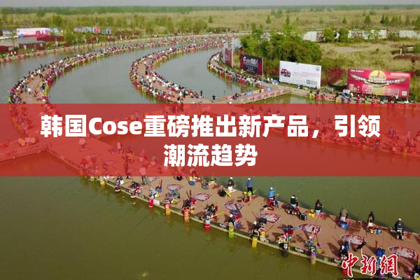 韩国Cose重磅推出新产品，引领潮流趋势