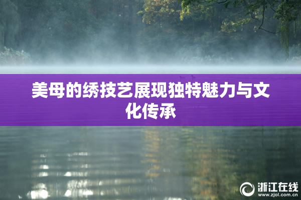 美母的绣技艺展现独特魅力与文化传承