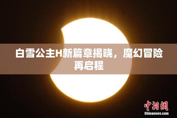白雪公主H新篇章揭晓，魔幻冒险再启程