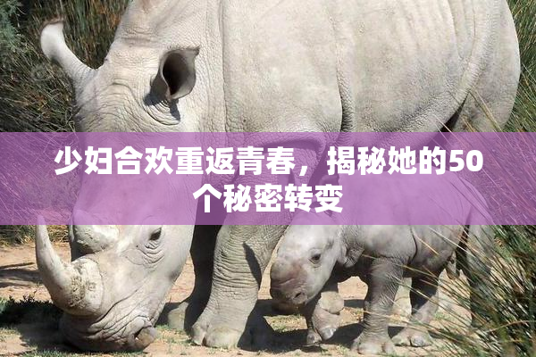 少妇合欢重返青春，揭秘她的50个秘密转变