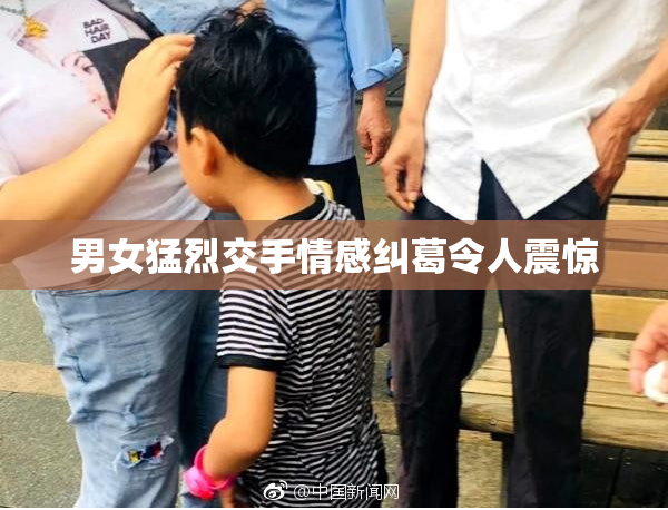 男女猛烈交手情感纠葛令人震惊