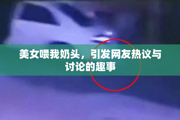 美女喂我奶头，引发网友热议与讨论的趣事