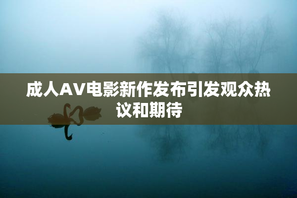 成人AV电影新作发布引发观众热议和期待