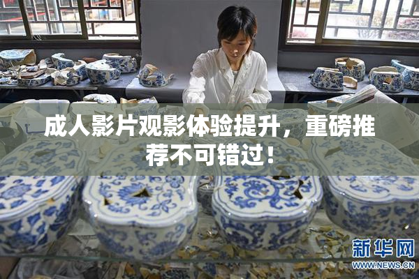 成人影片观影体验提升，重磅推荐不可错过！