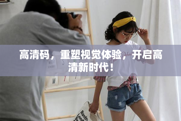 高清码，重塑视觉体验，开启高清新时代！