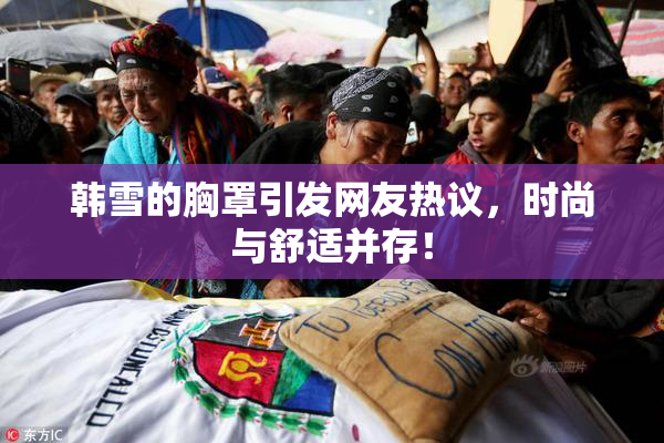 韩雪的胸罩引发网友热议，时尚与舒适并存！