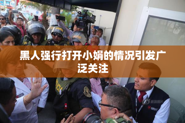 黑人强行打开小娟的情况引发广泛关注