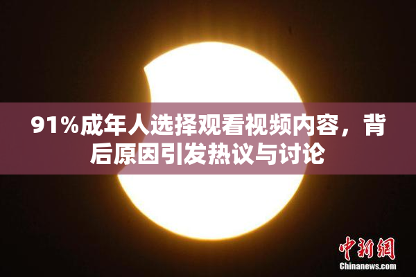 91%成年人选择观看视频内容，背后原因引发热议与讨论