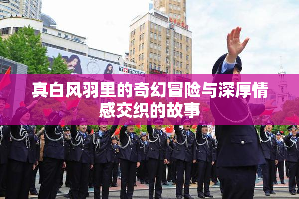 真白风羽里的奇幻冒险与深厚情感交织的故事