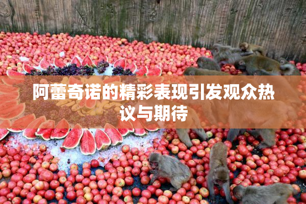 阿蕾奇诺的精彩表现引发观众热议与期待