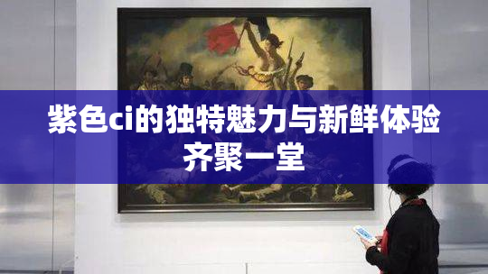 紫色ci的独特魅力与新鲜体验齐聚一堂