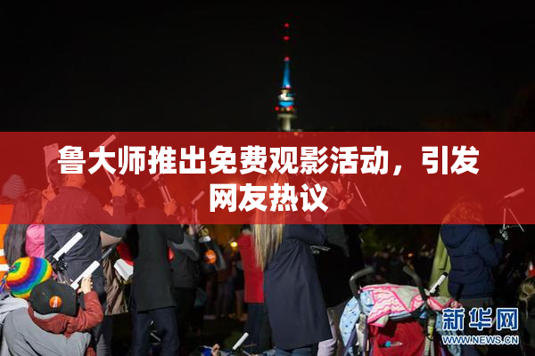 鲁大师推出免费观影活动，引发网友热议