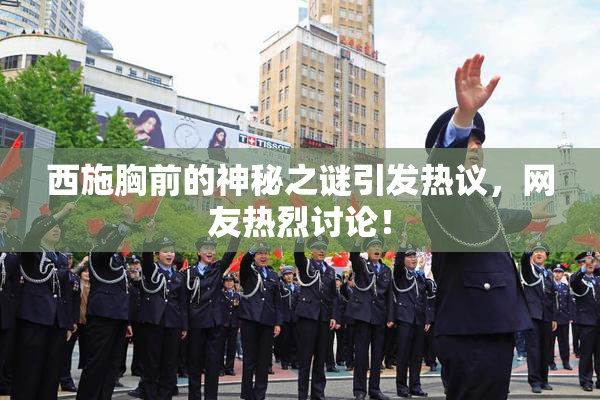 西施胸前的神秘之谜引发热议，网友热烈讨论！