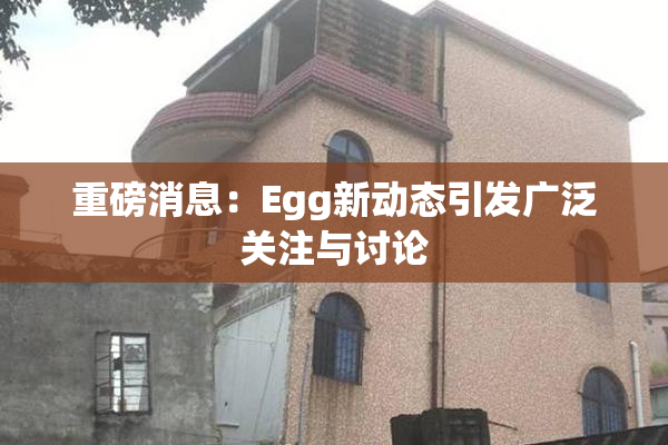 重磅消息：Egg新动态引发广泛关注与讨论