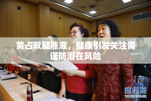 黄占双腿涨灌，健康引发关注需谨防潜在风险