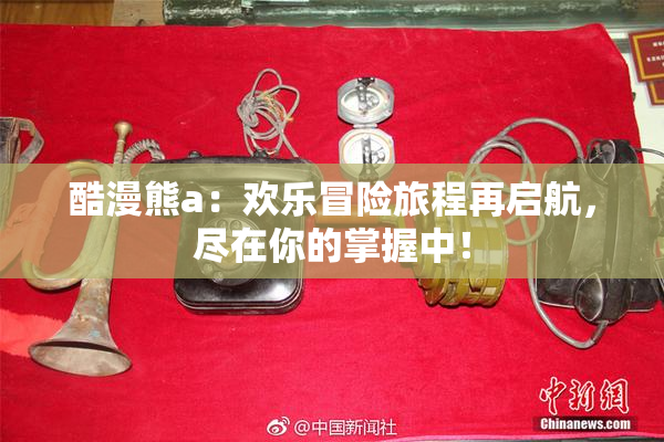 酷漫熊a：欢乐冒险旅程再启航，尽在你的掌握中！