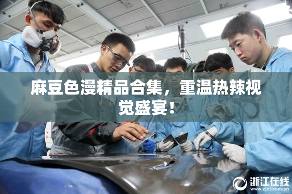 麻豆色漫精品合集，重温热辣视觉盛宴！