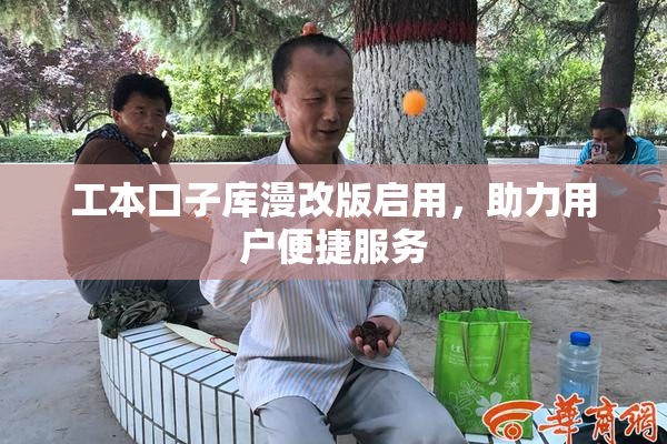 工本口子库漫改版启用，助力用户便捷服务