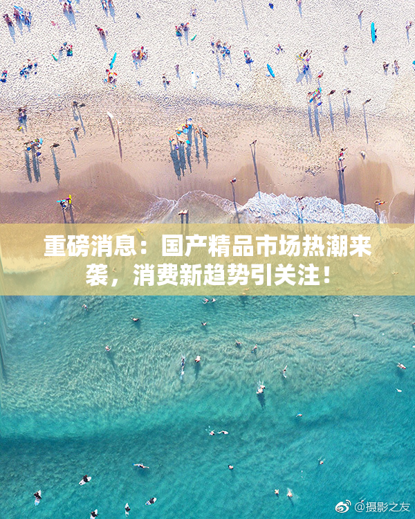 重磅消息：国产精品市场热潮来袭，消费新趋势引关注！