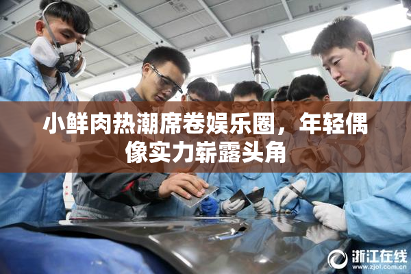 小鲜肉热潮席卷娱乐圈，年轻偶像实力崭露头角